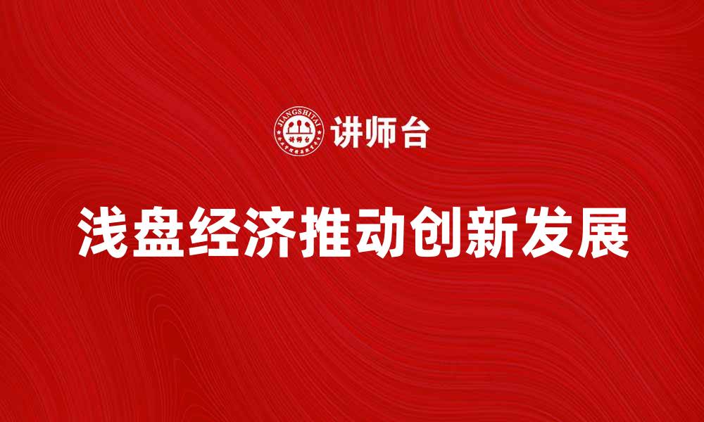 文章浅盘经济如何推动国内市场的创新与发展的缩略图