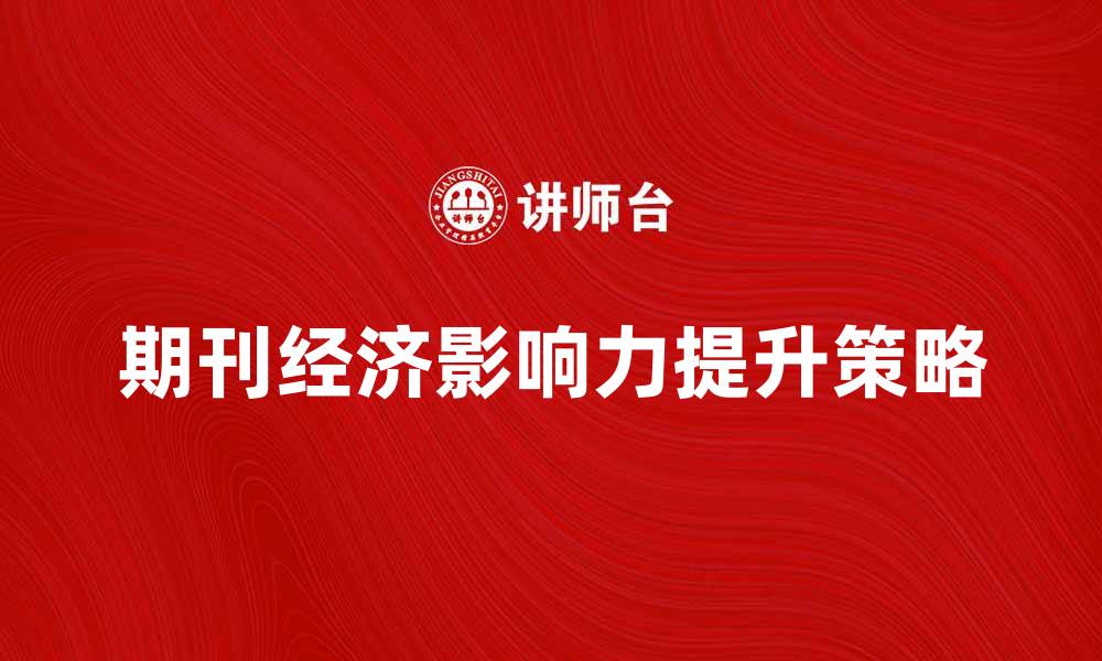 文章提升期刊经济影响力的有效策略与实践的缩略图