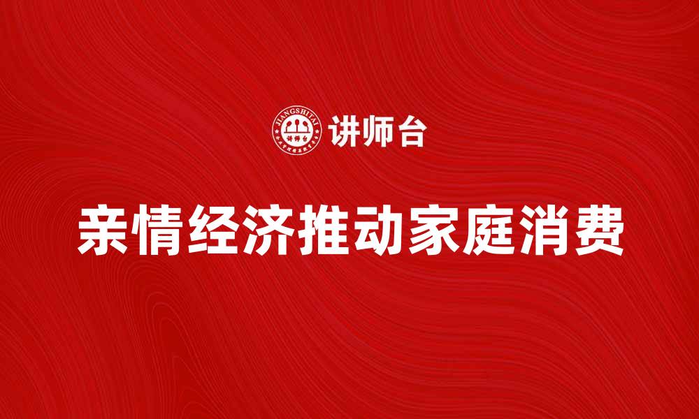 文章亲情经济如何推动家庭消费新趋势与市场发展的缩略图