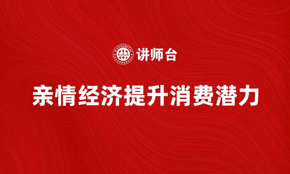 文章亲情经济崛起：如何利用亲情关系提升消费潜力的缩略图
