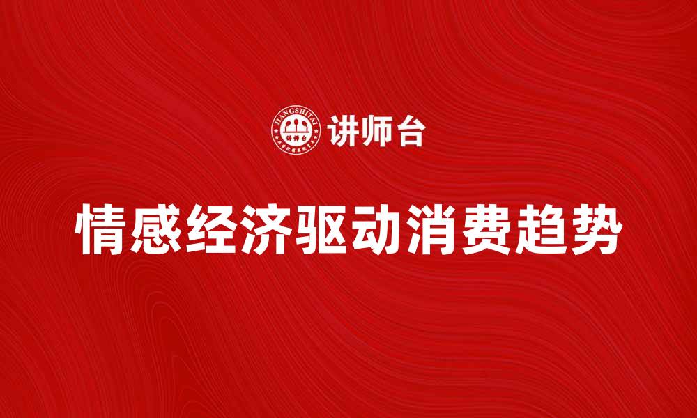 文章情感经济如何驱动消费新趋势与市场发展的缩略图