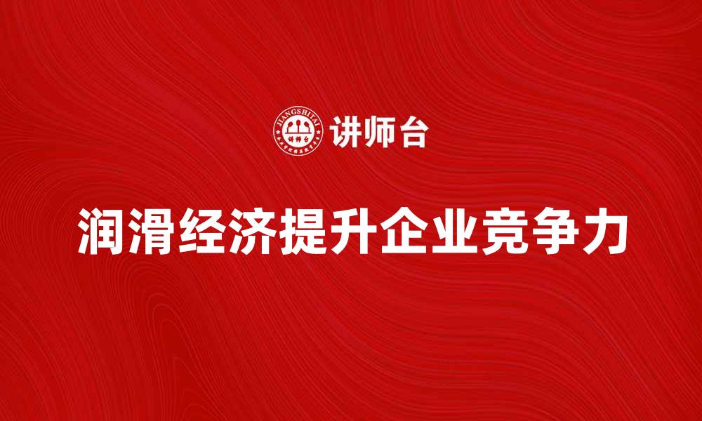 文章润滑经济助力企业提升竞争力与效率分析的缩略图