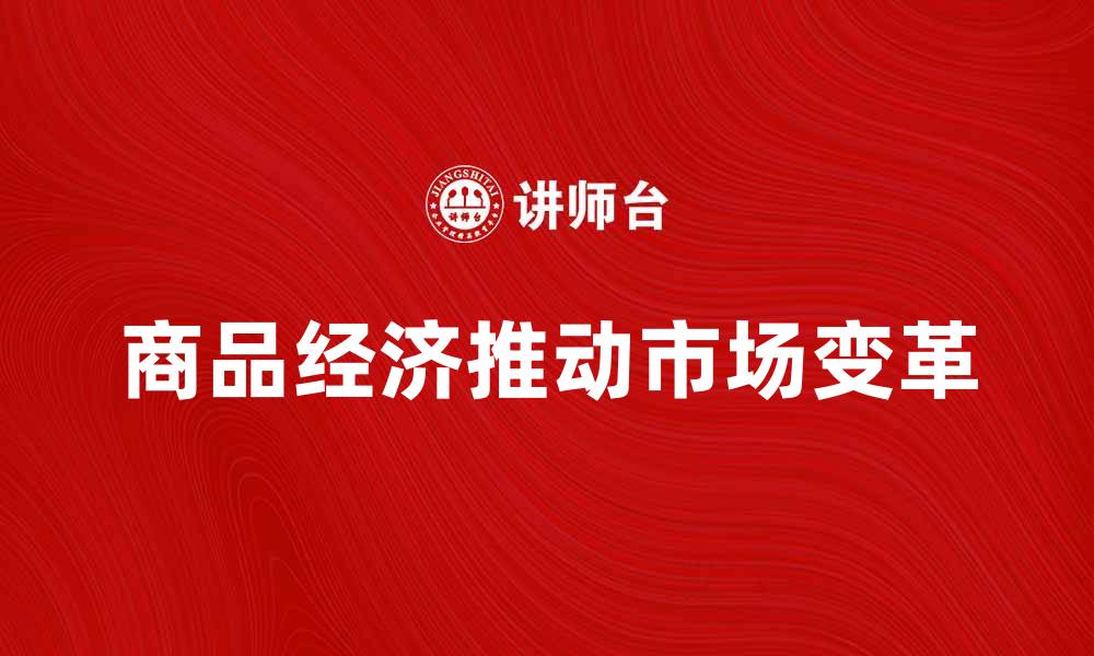 文章商品经济如何推动现代市场发展与变革的缩略图