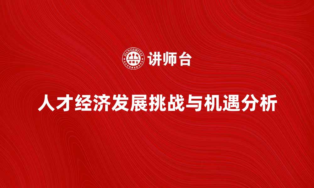 文章推动人才经济发展的新机遇与挑战分析的缩略图