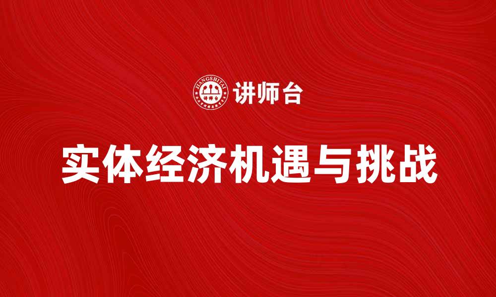 文章实体经济发展新机遇与挑战解析的缩略图