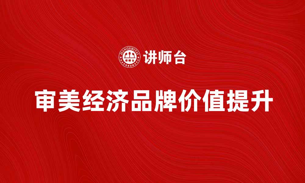 文章审美经济新时代：如何提升品牌价值与消费者体验的缩略图
