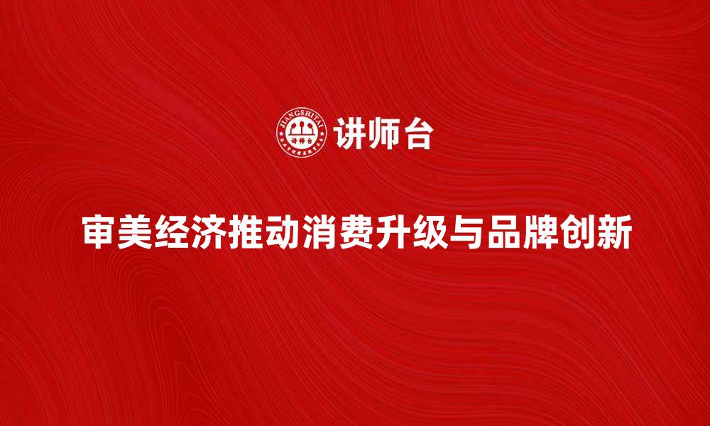 文章审美经济如何推动消费升级与品牌创新的缩略图