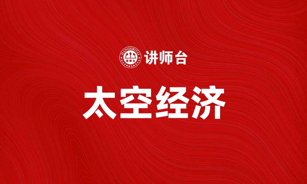 文章太空经济时代来临：探索未来商业新机遇的缩略图