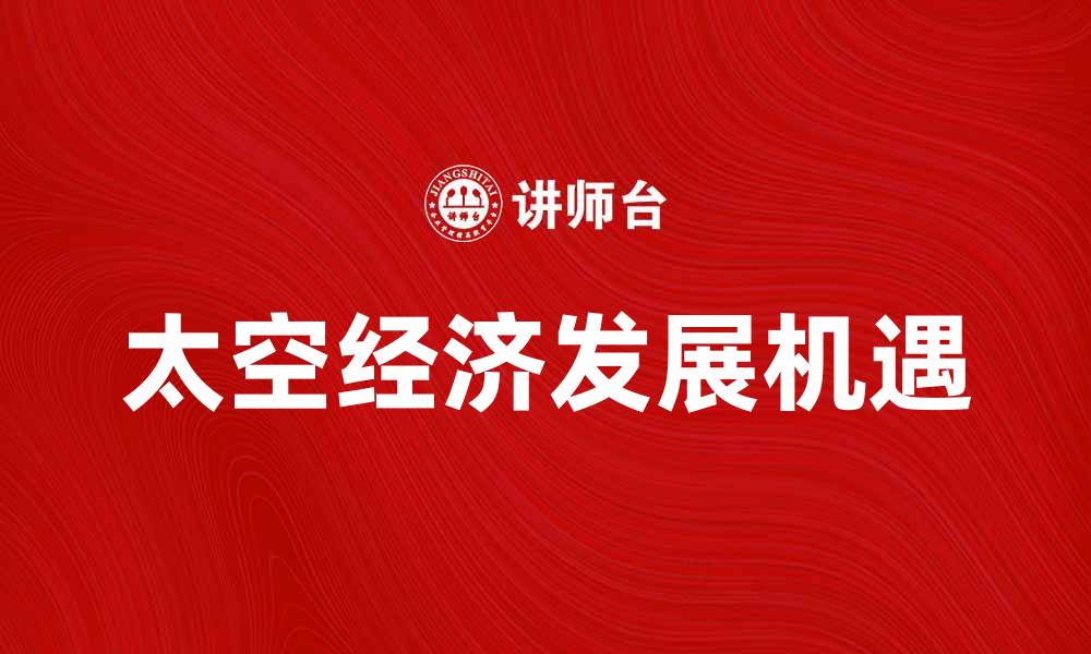 文章太空经济：未来产业的新蓝海与发展机遇的缩略图