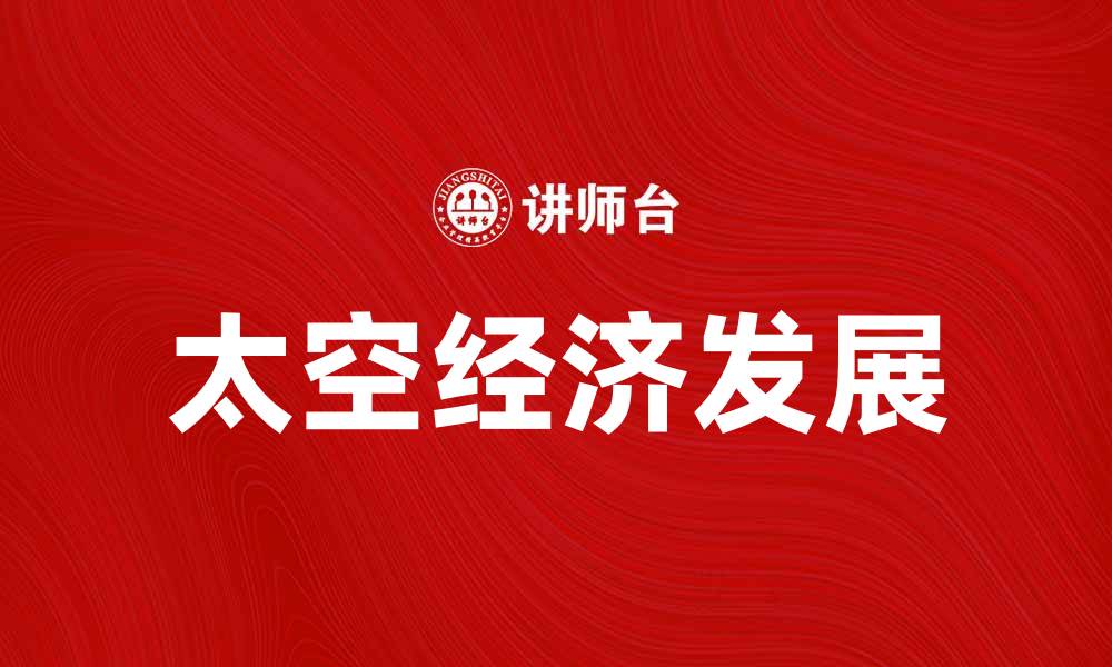 文章探索太空经济的未来：如何推动全球经济增长的缩略图