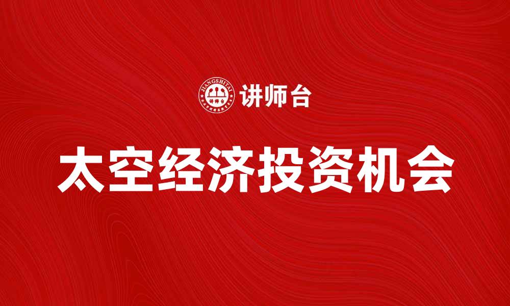 文章探索太空经济的未来发展与投资机会的缩略图