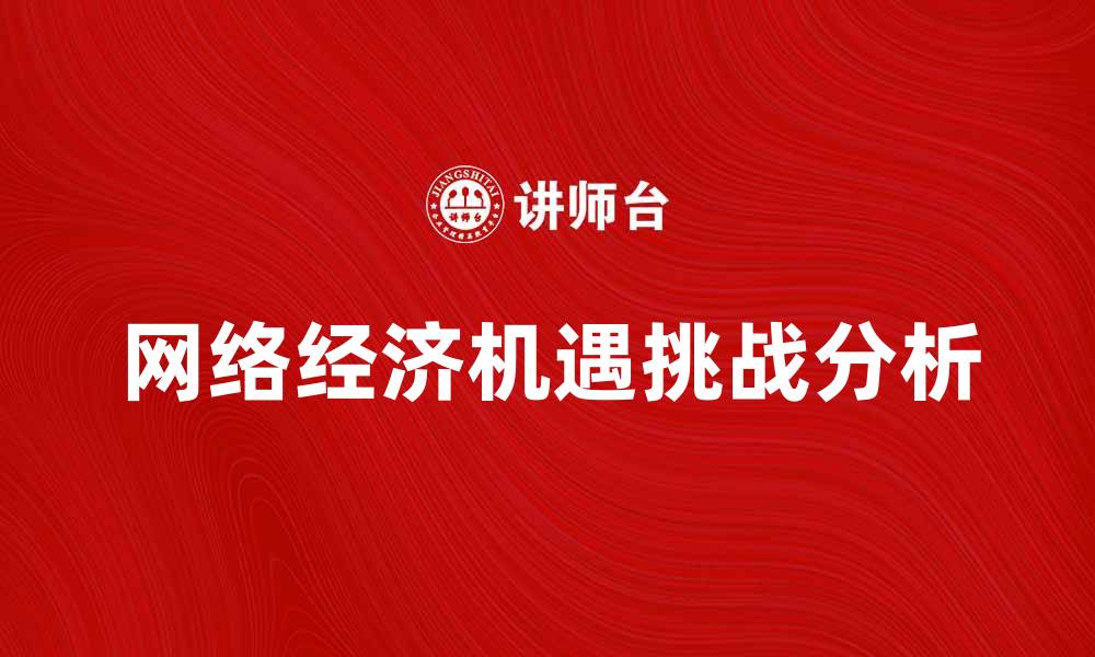 文章网络经济时代的机遇与挑战分析的缩略图