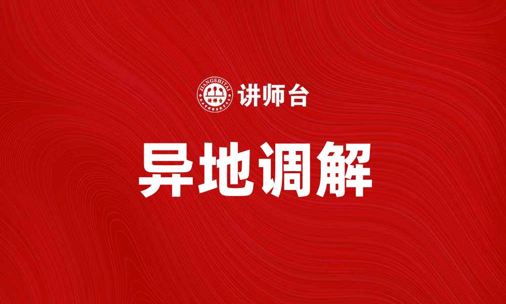 文章异地调解如何有效解决跨区域纠纷问题的缩略图
