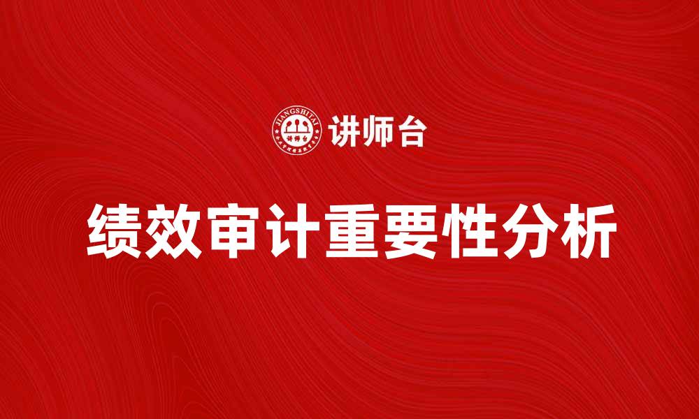 文章提升企业管理效率的绩效审计重要性分析的缩略图
