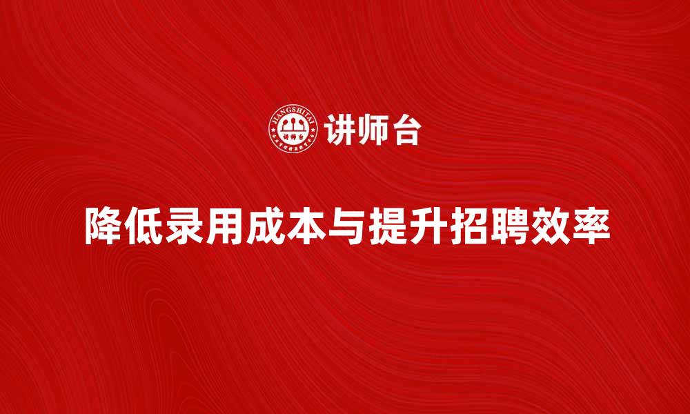 文章如何有效降低录用成本提升招聘效率的缩略图