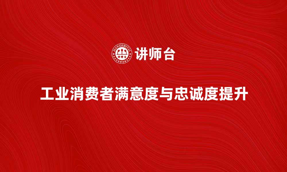 文章如何提升工业消费者的满意度与忠诚度的缩略图