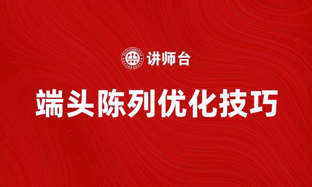 文章提升销售的秘诀：如何优化端头陈列技巧的缩略图