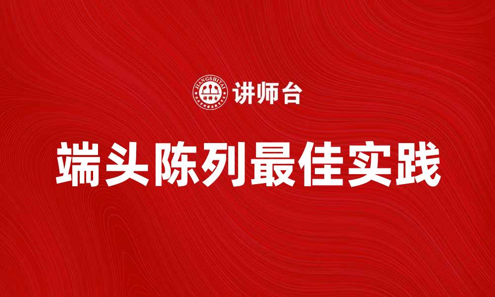 文章提升销售的秘诀：端头陈列的最佳实践与技巧的缩略图
