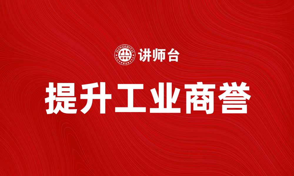 文章如何提升工业商誉以推动企业发展与竞争力的缩略图