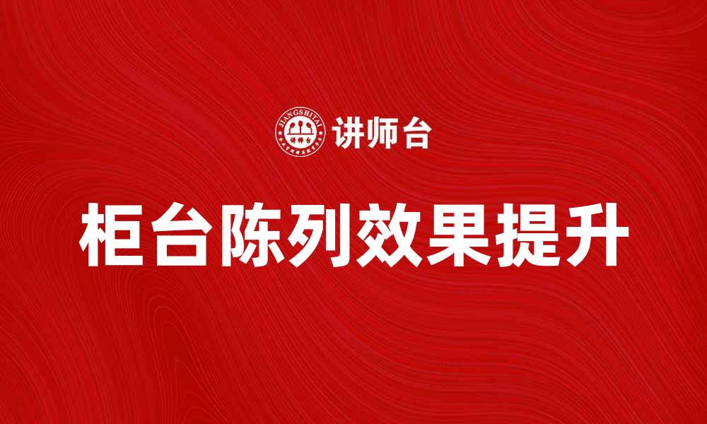 文章提升柜台陈列效果的五大实用技巧的缩略图