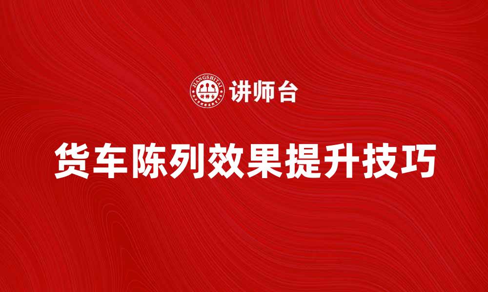 货车陈列效果提升技巧