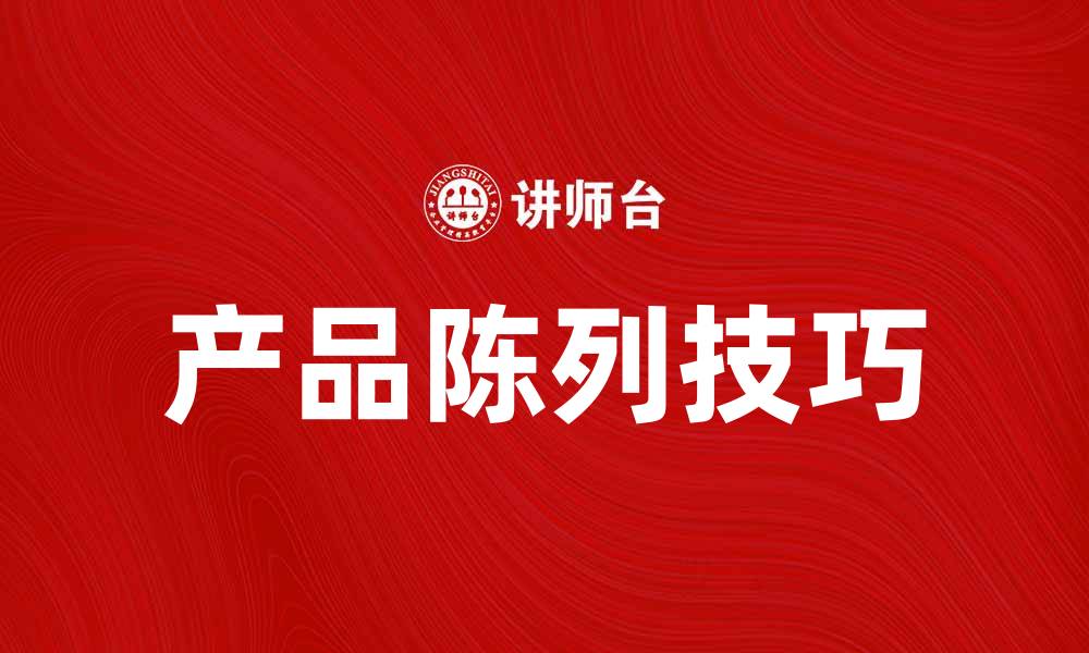 文章强调陈列的重要性与技巧，提升产品展示效果的缩略图
