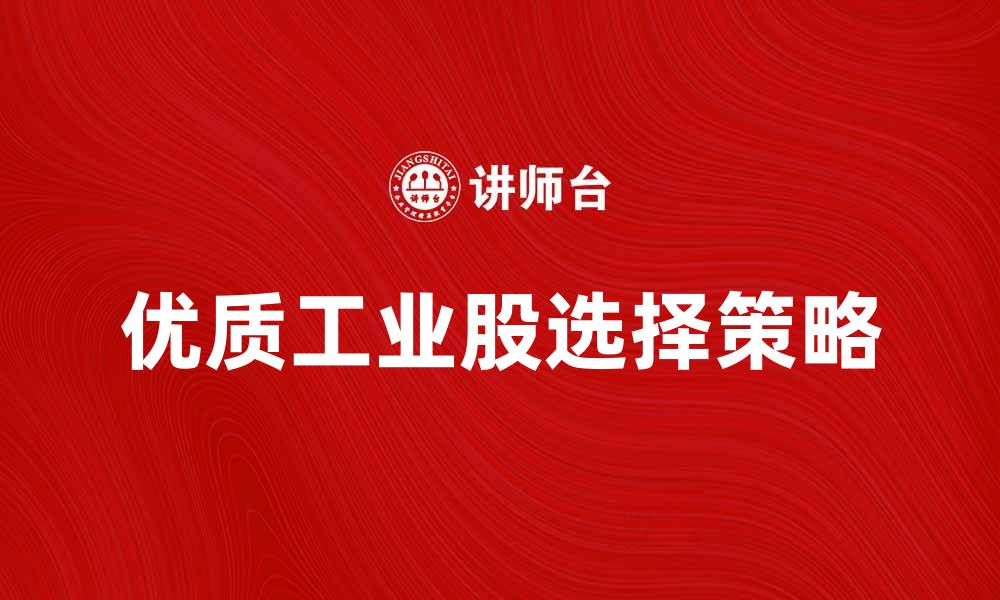 文章工业股投资指南：如何选择优质股票实现财富增长的缩略图