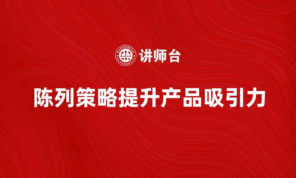 文章强调陈列提升产品吸引力的有效策略的缩略图