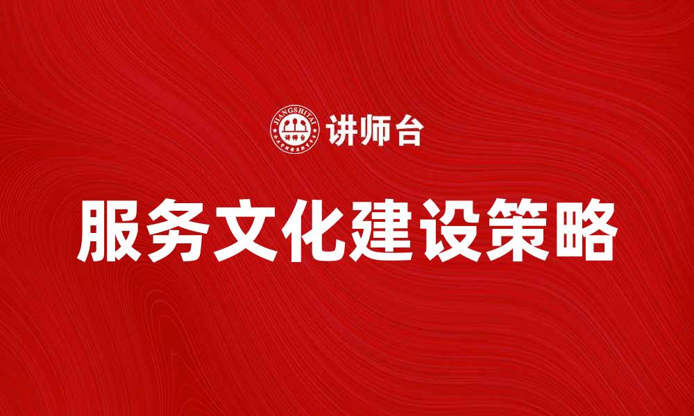 文章提升企业竞争力的服务文化建设策略的缩略图