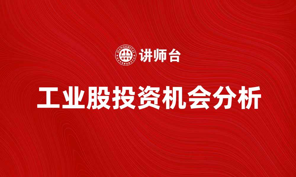 文章工业股投资机会分析与市场前景展望的缩略图
