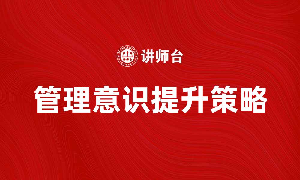 文章提升管理意识的五大关键策略与实践分享的缩略图
