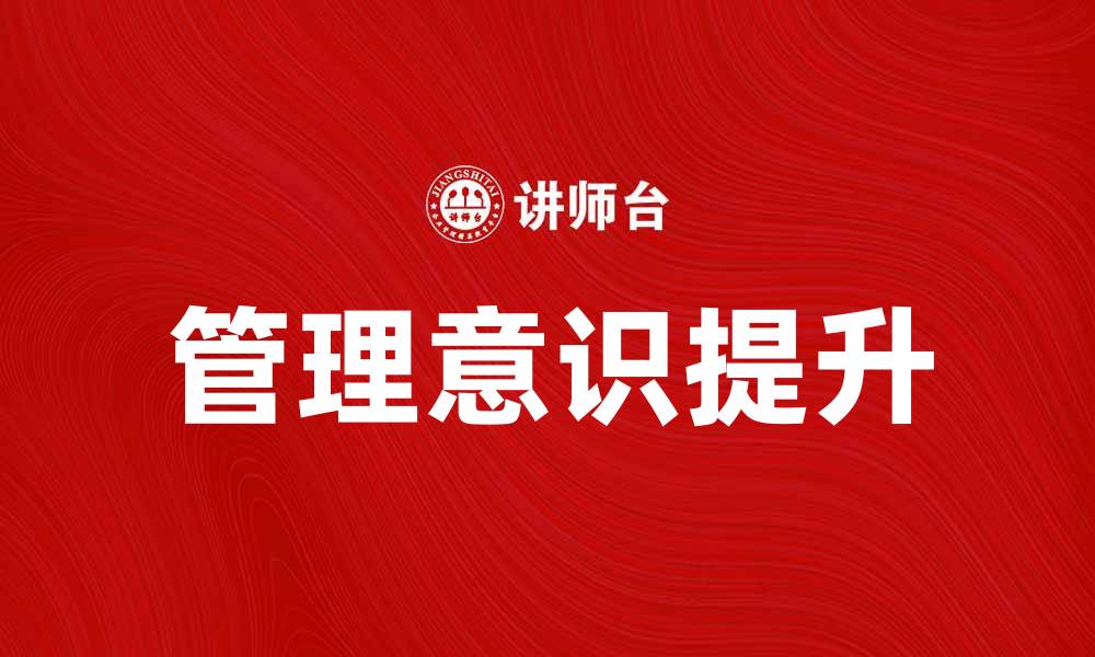 文章提升管理意识，助力企业高效运作与发展的缩略图