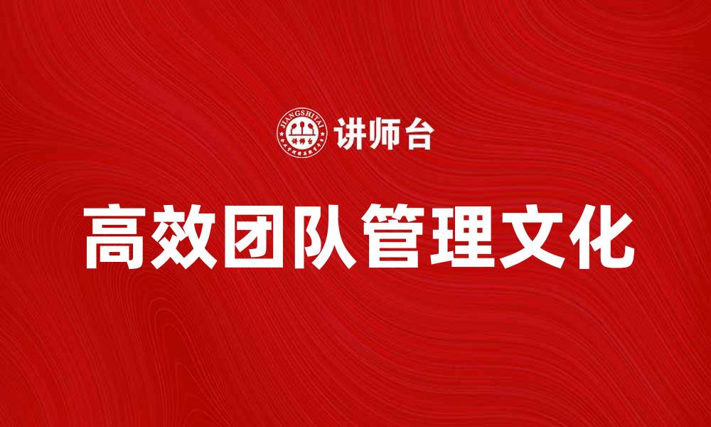 文章打造高效团队的管理文化探讨与实践的缩略图
