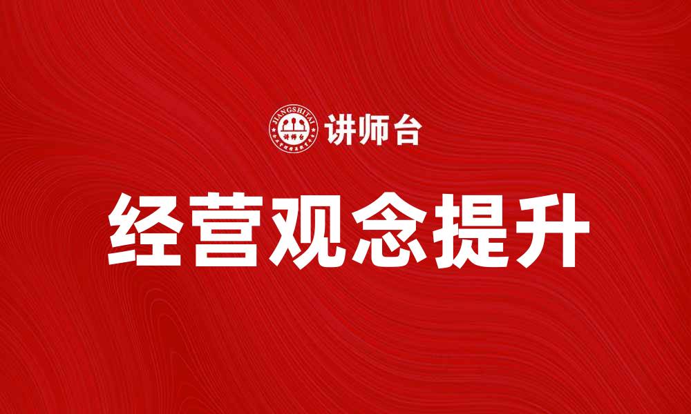 文章提升经营观念助力企业持续发展与创新的缩略图