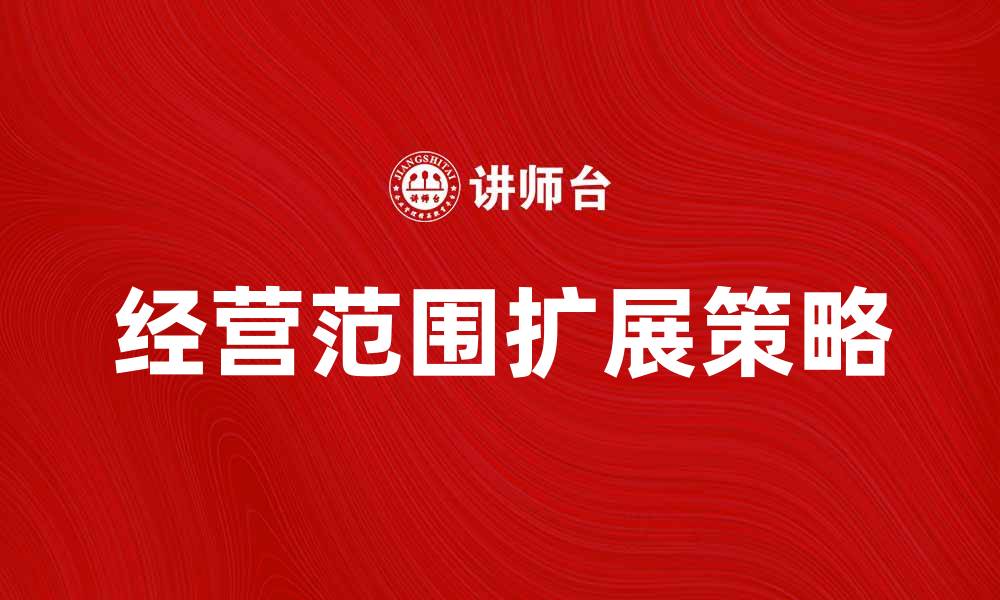 文章了解企业经营范围的重要性与扩展策略的缩略图