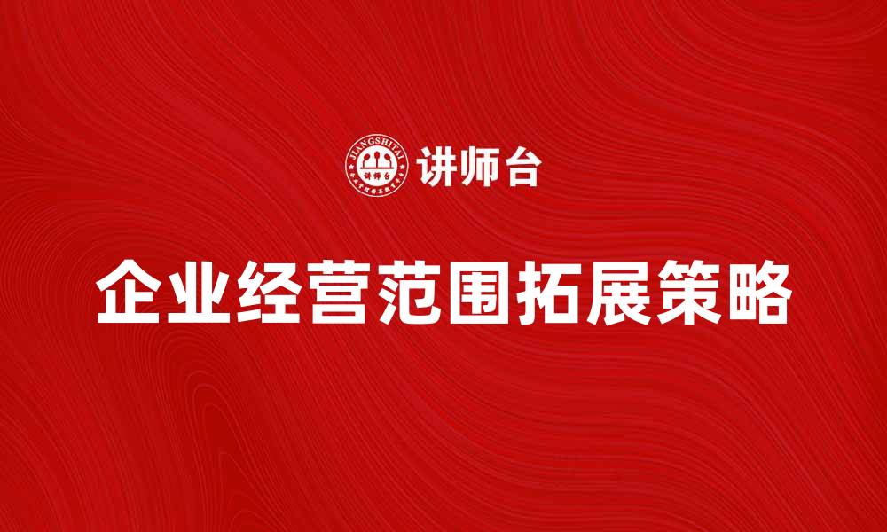 文章全面解析企业经营范围的重要性与拓展策略的缩略图