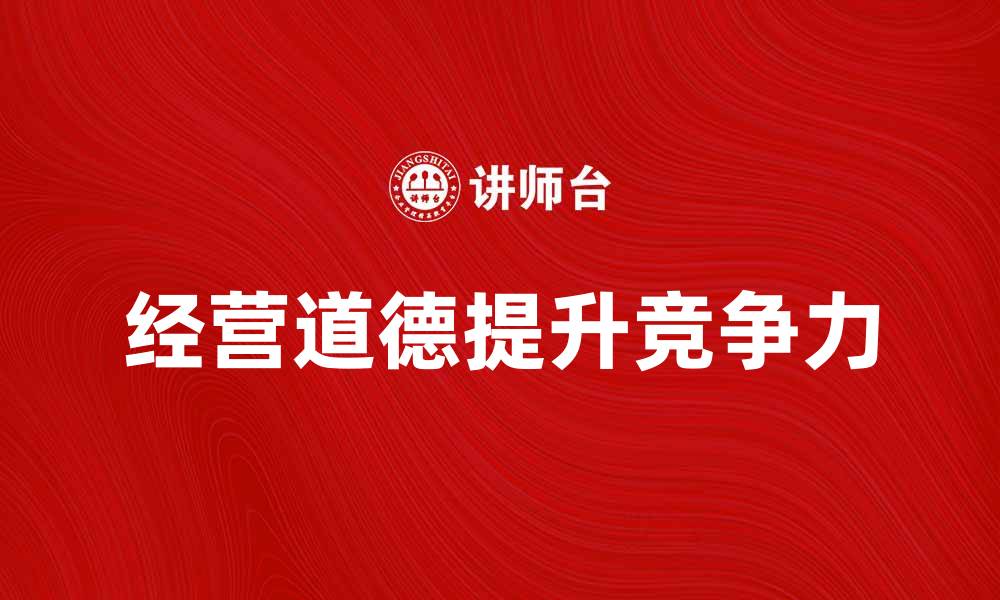 文章提升企业竞争力的关键：经营道德的重要性解析的缩略图