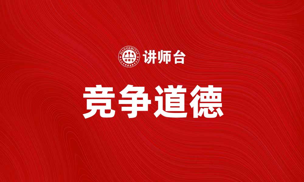 文章竞争道德：如何在商业中保持诚信与公正的缩略图
