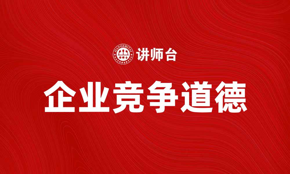 文章提升企业竞争道德，助力可持续发展与创新的缩略图