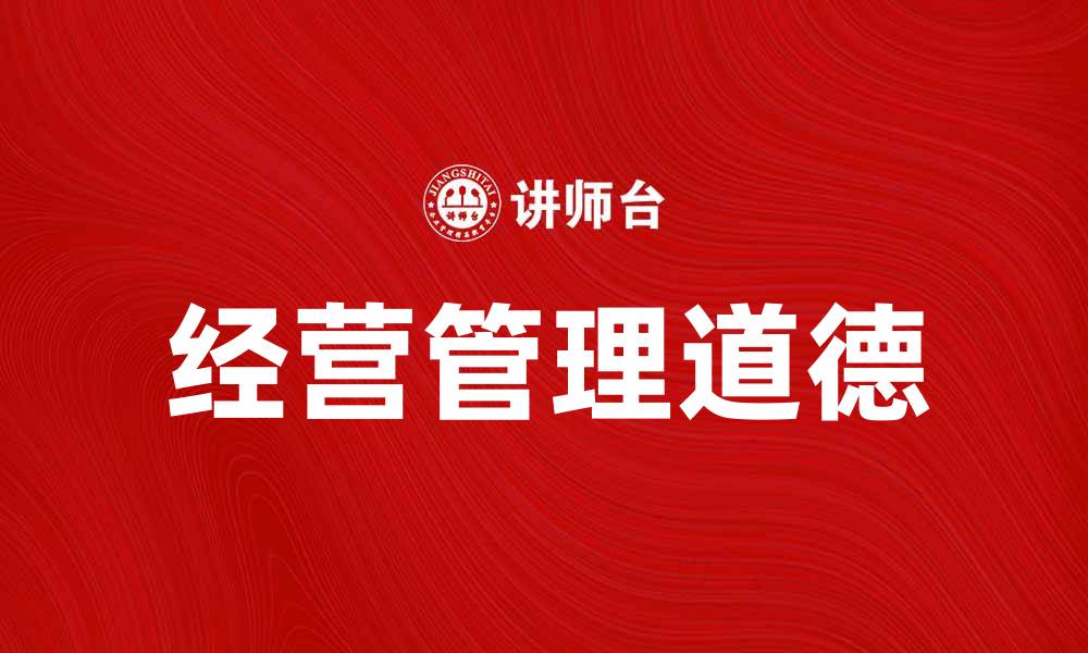 文章经营管理道德的重要性及其在企业中的应用的缩略图