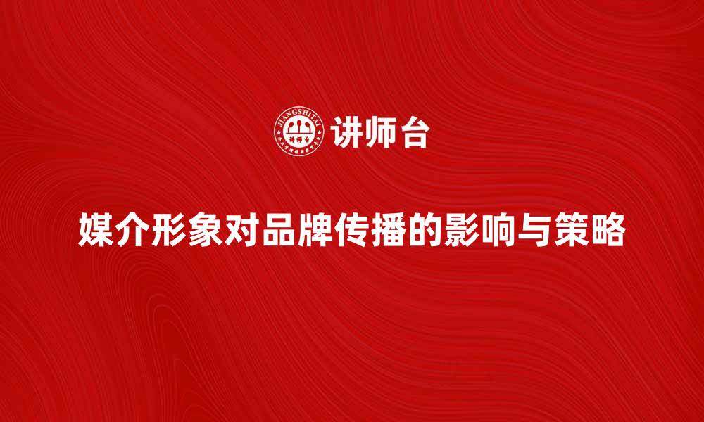 文章媒介形象对品牌传播的重要影响与策略分析的缩略图