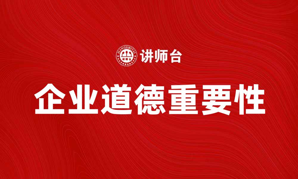文章企业道德在现代商业中的重要性与实践探讨的缩略图