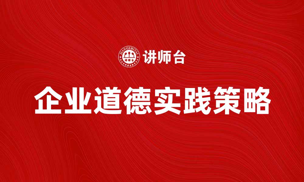 文章企业道德在现代商业中的重要性与实践策略的缩略图