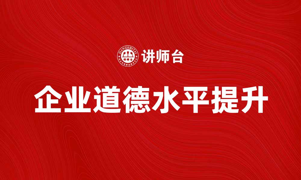 文章提升企业道德水平，构建良好商业环境的缩略图