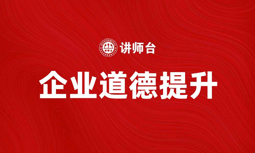 文章提升企业道德：构建诚信与责任的商业环境的缩略图