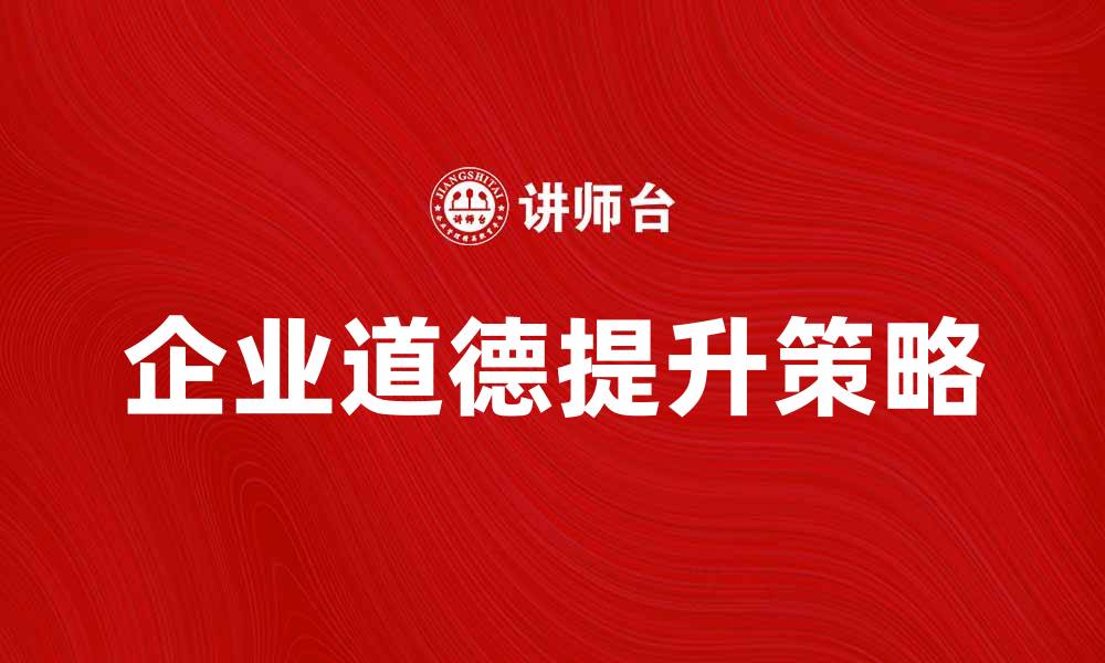 文章提升企业道德水平的有效策略与实践分享的缩略图
