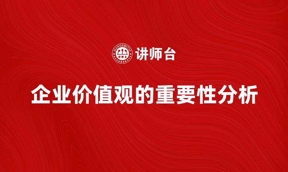 文章企业价值观对企业发展的重要性与影响分析的缩略图
