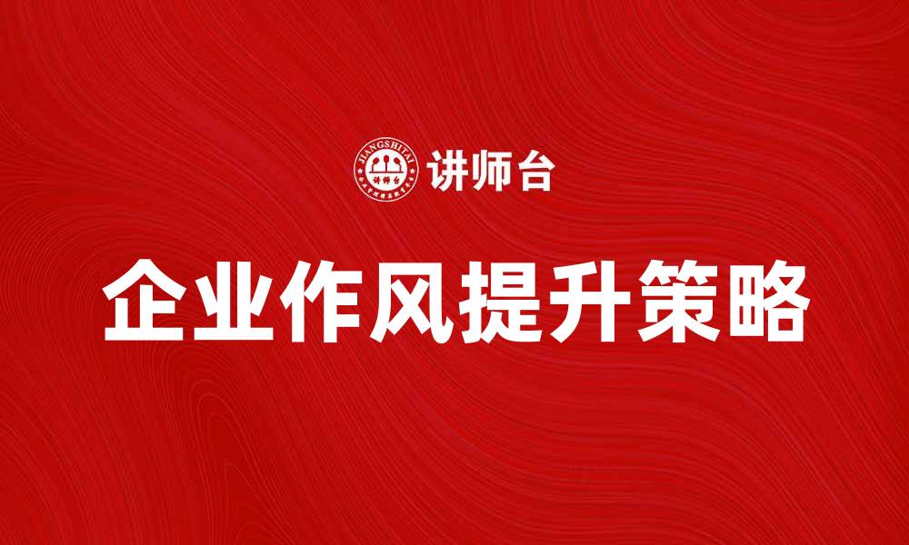 文章提升企业作风的关键策略与实践分享的缩略图