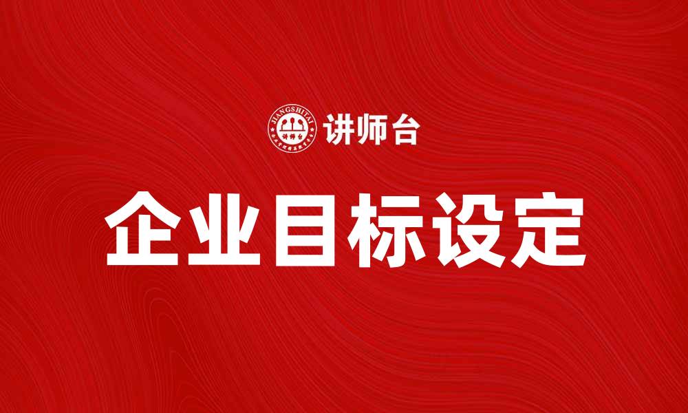 文章如何制定有效的企业目标提升业绩与竞争力的缩略图