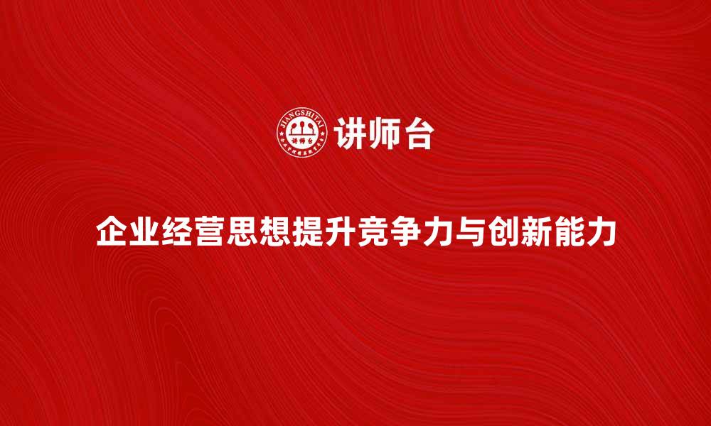 文章企业经营思想如何提升企业竞争力与创新能力的缩略图